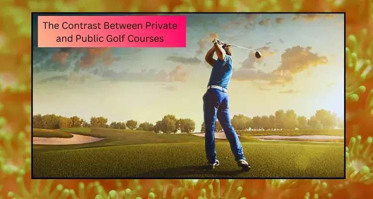 The Contrast Between Private vs Public Golf Courses