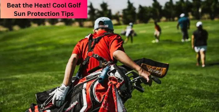 Beat the Heat! Cool Golf Sun Protection Tips